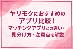 ヤリモクにおすすめのアプリ比較！マッチングアプリとの違い・見分け方・注意点を解説