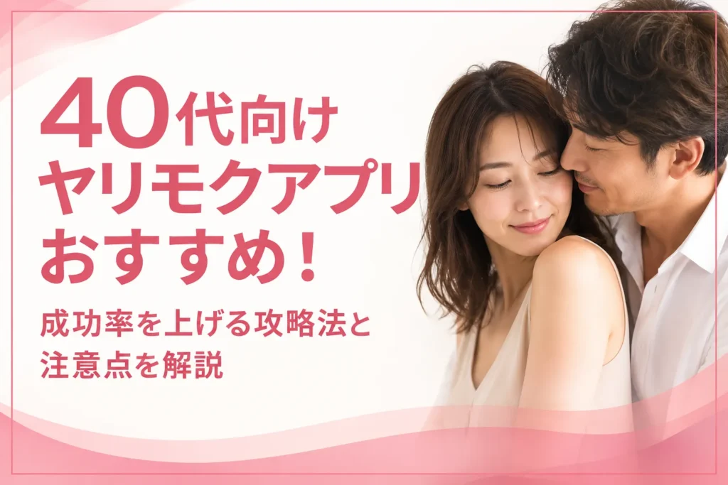 40代向けヤリモクアプリおすすめ！成功率を上げる攻略法と注意点を解説