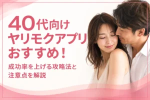 40代向けヤリモクアプリおすすめ！成功率を上げる攻略法と注意点を解説