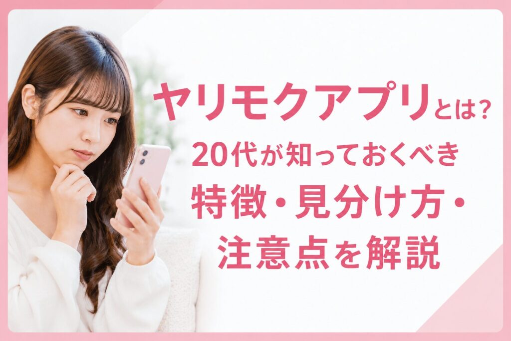 ヤリモクアプリとは？20代が知っておくべき特徴・見分け方・注意点を解説