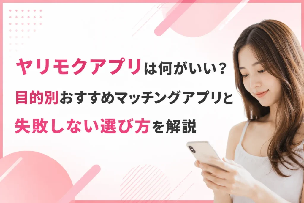 ヤリモクアプリは何がいい？目的別おすすめマッチングアプリと失敗しない選び方を解説
